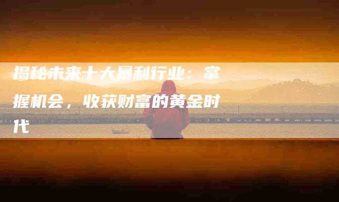 揭秘未来十大暴利行业：掌握机会，收获财富的黄金时代