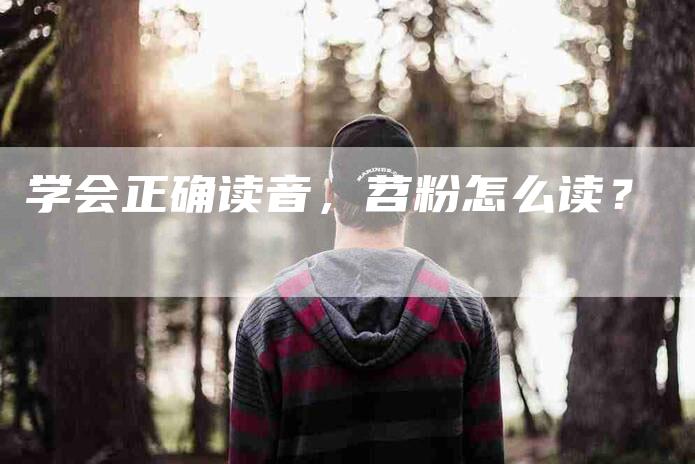 学会正确读音，苕粉怎么读？-家政服务网