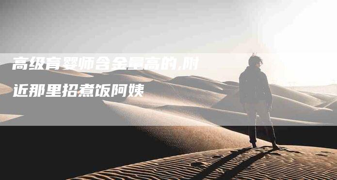 高级育婴师含金量高的,附近那里招煮饭阿姨-家政服务网