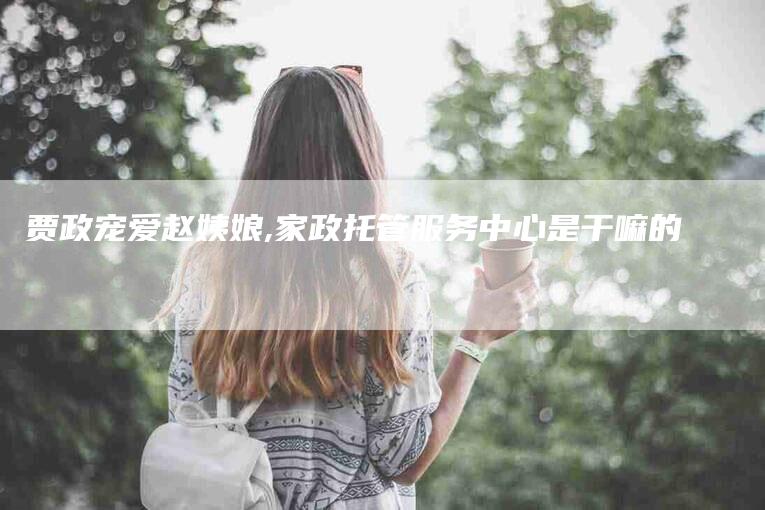 贾政宠爱赵姨娘,家政托管服务中心是干嘛的