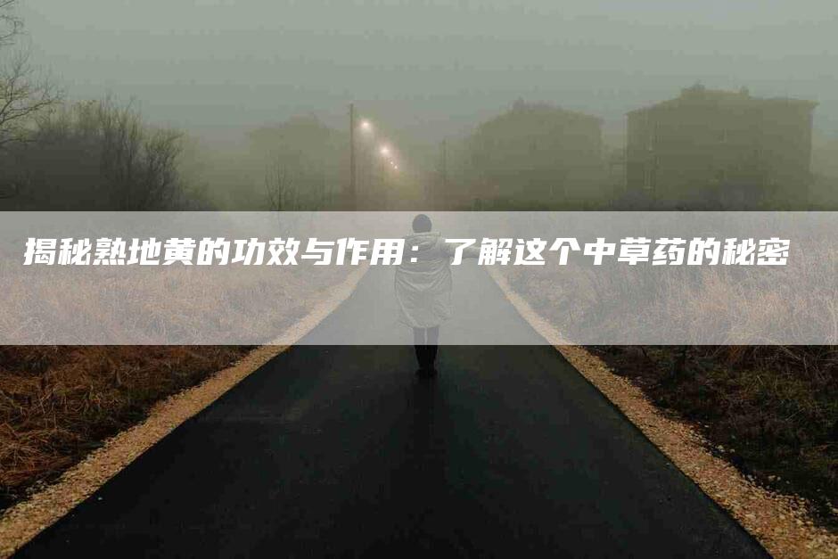 揭秘熟地黄的功效与作用：了解这个中草药的秘密