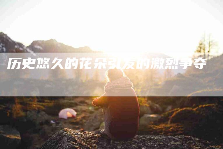 历史悠久的花朵引发的激烈争夺
