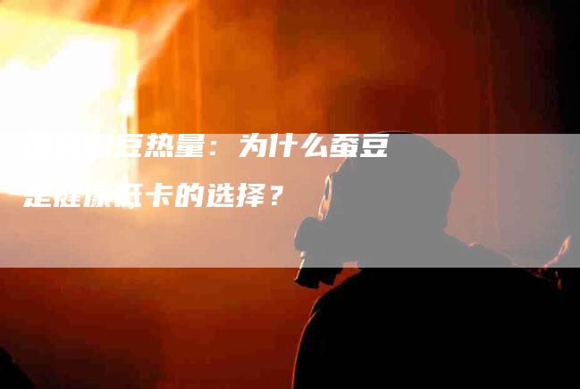 探究蚕豆热量：为什么蚕豆是健康低卡的选择？-家政服务网