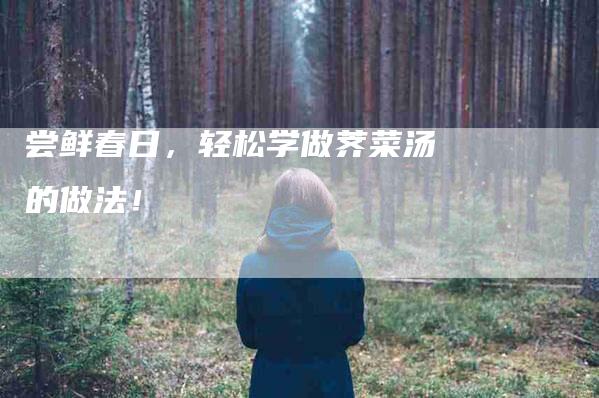 尝鲜春日，轻松学做荠菜汤的做法！-家政服务网