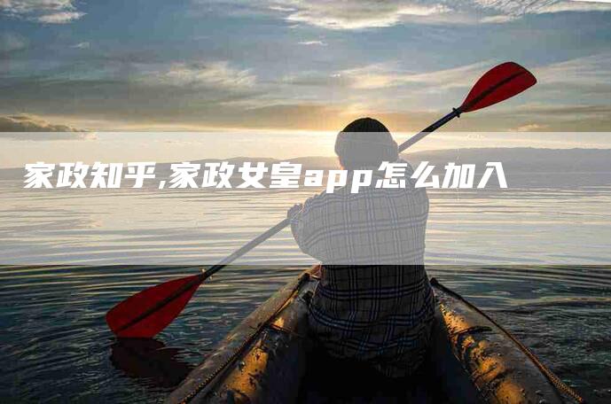 家政知乎,家政女皇app怎么加入-家政服务网