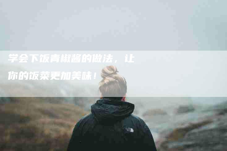 学会下饭青椒酱的做法，让你的饭菜更加美味！-家政服务网