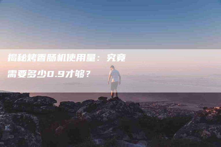 揭秘烤香肠机使用量：究竟需要多少0.9才够？-家政服务网