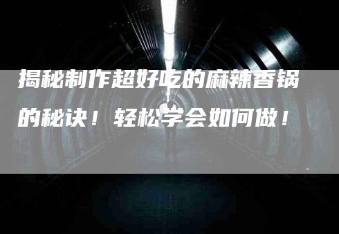 揭秘制作超好吃的麻辣香锅的秘诀！轻松学会如何做！-家政服务网