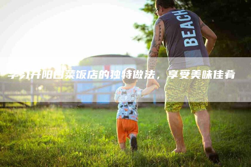 学习开阳白菜饭店的独特做法，享受美味佳肴-家政服务网