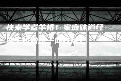 快来学煮羊排！家庭味道经典羊排做法一网打尽！-家政服务网