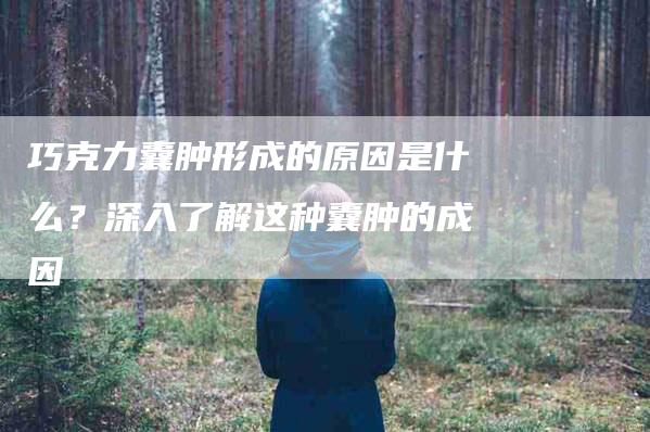 巧克力囊肿形成的原因是什么？深入了解这种囊肿的成因-家政服务网