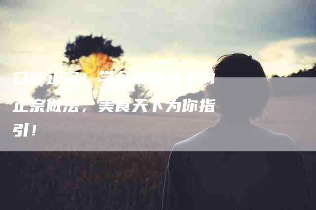 口味正宗！学会鱼香茄子的正宗做法，美食天下为你指引！-家政服务网
