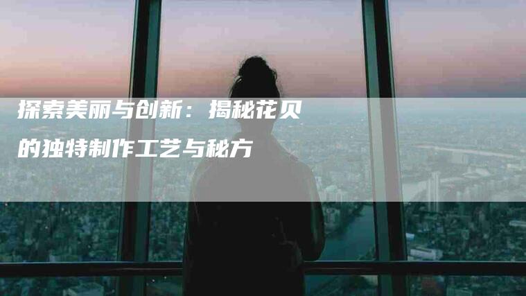 探索美丽与创新：揭秘花贝的独特制作工艺与秘方