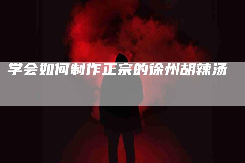 学会如何制作正宗的徐州胡辣汤-家政服务网