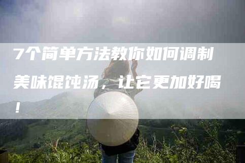 7个简单方法教你如何调制美味馄饨汤，让它更加好喝！