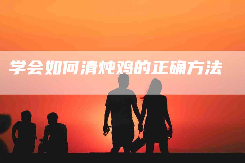 学会如何清炖鸡的正确方法