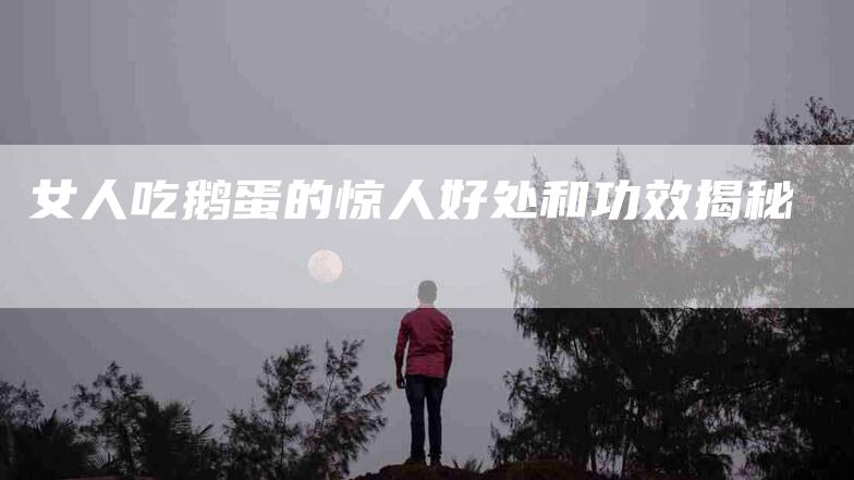 女人吃鹅蛋的惊人好处和功效揭秘