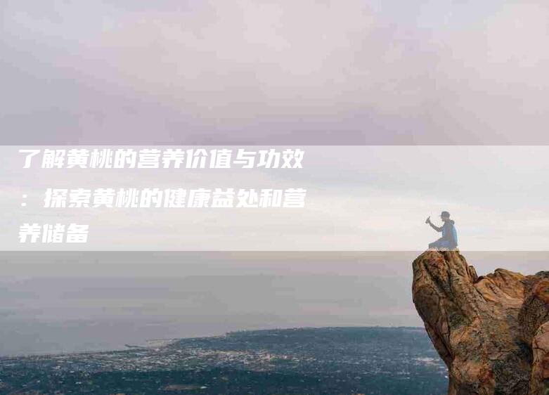 了解黄桃的营养价值与功效：探索黄桃的健康益处和营养储备-家政服务网