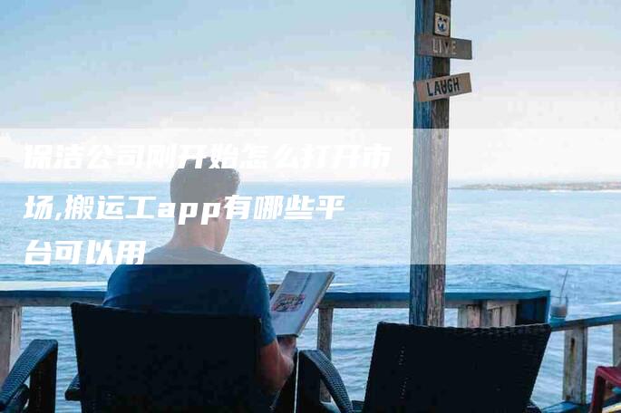 保洁公司刚开始怎么打开市场,搬运工app有哪些平台可以用