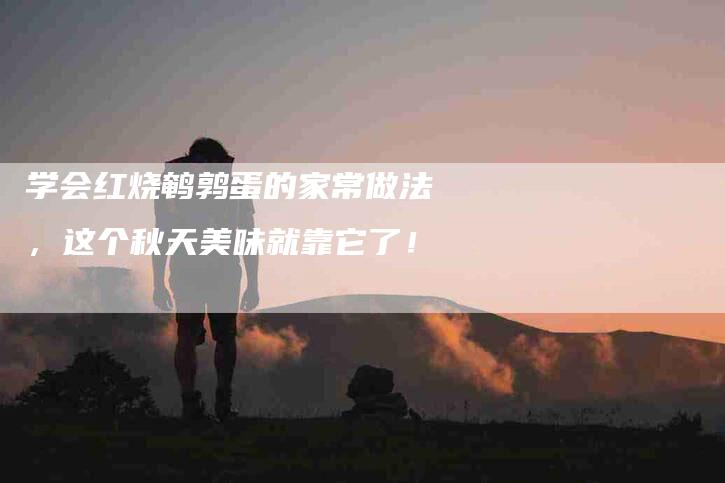 学会红烧鹌鹑蛋的家常做法，这个秋天美味就靠它了！-家政服务网