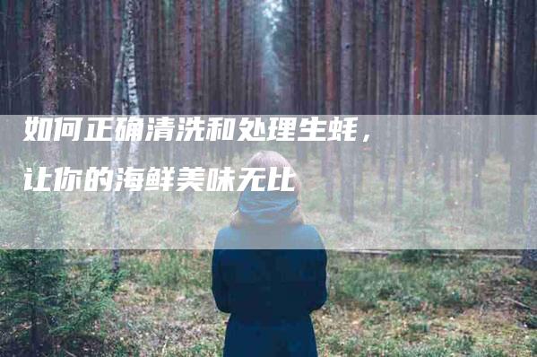 如何正确清洗和处理生蚝，让你的海鲜美味无比-家政服务网