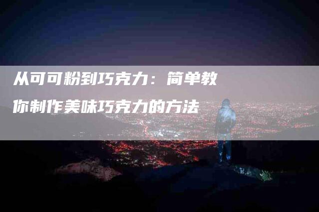 从可可粉到巧克力：简单教你制作美味巧克力的方法-家政服务网