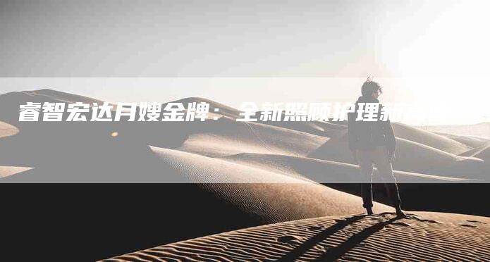 睿智宏达月嫂金牌：全新照顾护理新高度