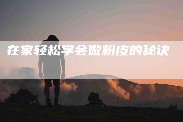 在家轻松学会做粉皮的秘诀-家政服务网