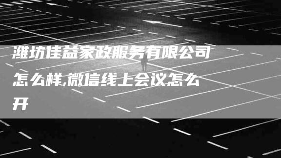 潍坊佳益家政服务有限公司怎么样,微信线上会议怎么开