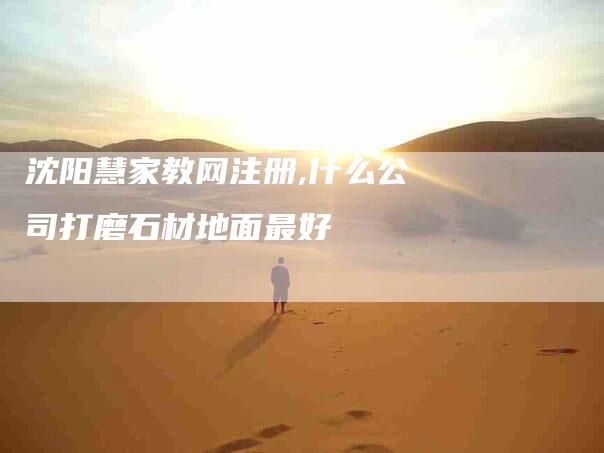 沈阳慧家教网注册,什么公司打磨石材地面最好-家政服务网