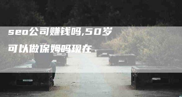 seo公司赚钱吗,50岁可以做保姆吗现在-家政服务网