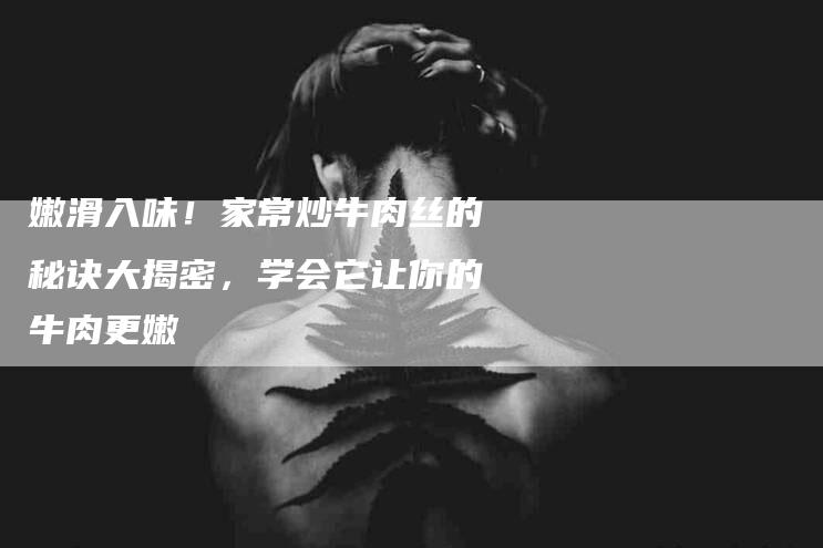 嫩滑入味！家常炒牛肉丝的秘诀大揭密，学会它让你的牛肉更嫩