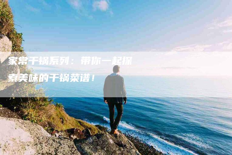 家常干锅系列：带你一起探索美味的干锅菜谱！-家政服务网