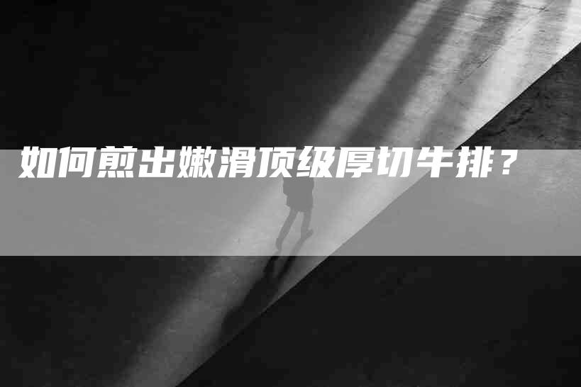 如何煎出嫩滑顶级厚切牛排？-家政服务网