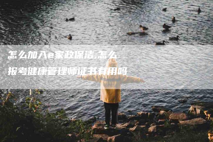 怎么加入e家政保洁,怎么报考健康管理师证书有用吗-家政服务网