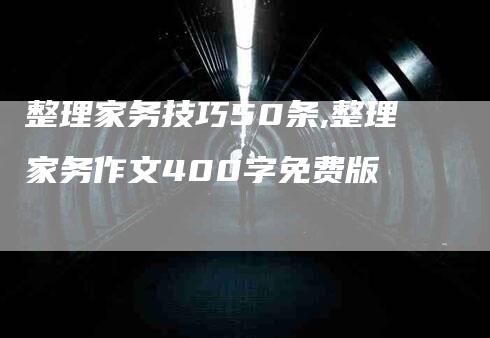 整理家务技巧50条,整理家务作文400字免费版-家政服务网