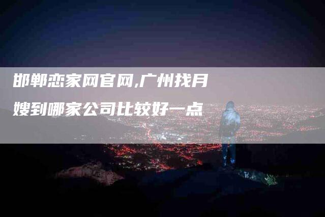 邯郸恋家网官网,广州找月嫂到哪家公司比较好一点-家政服务网