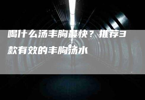 喝什么汤丰胸最快？推荐3款有效的丰胸汤水