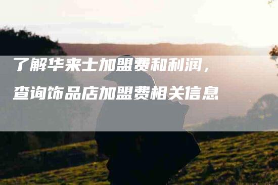 了解华来士加盟费和利润，查询饰品店加盟费相关信息-家政服务网