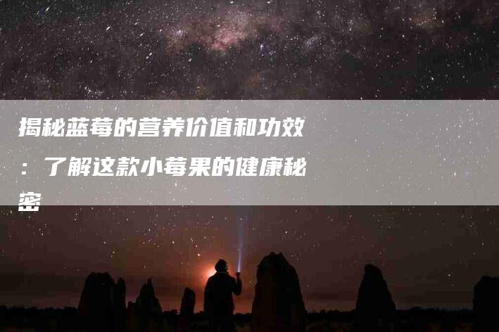 揭秘蓝莓的营养价值和功效：了解这款小莓果的健康秘密-家政服务网