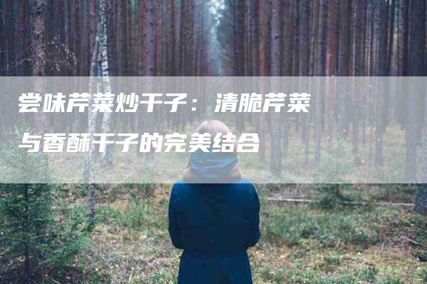 尝味芹菜炒干子：清脆芹菜与香酥干子的完美结合
