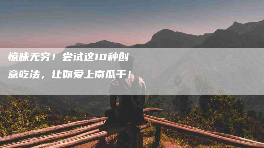 惊味无穷！尝试这10种创意吃法，让你爱上南瓜干！-家政服务网