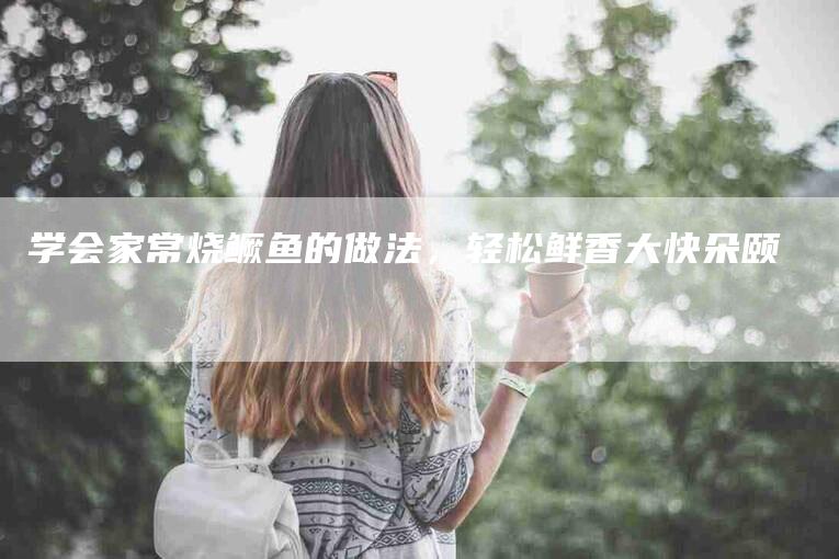 学会家常烧鳜鱼的做法，轻松鲜香大快朵颐-家政服务网