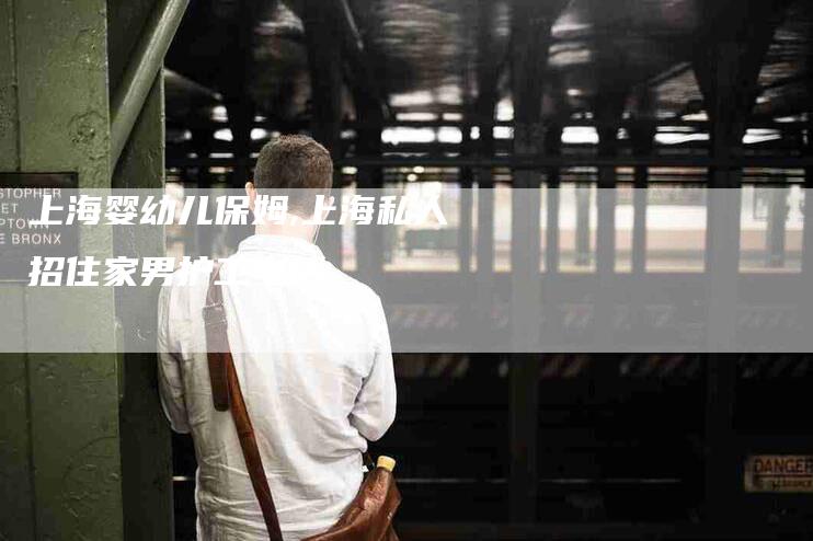 上海婴幼儿保姆,上海私人招住家男护工电话-家政服务网