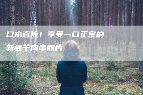 口水直流！享受一口正宗的新疆羊肉串照片-家政服务网