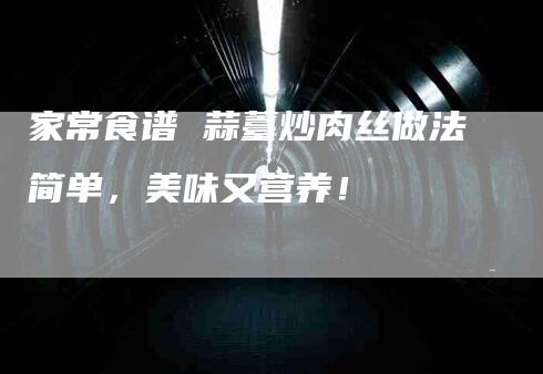 家常食谱 蒜薹炒肉丝做法简单，美味又营养！