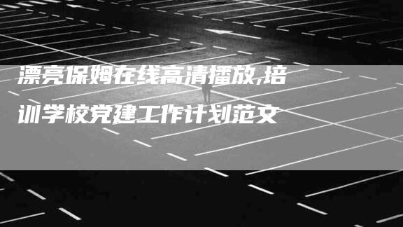 漂亮保姆在线高清播放,培训学校党建工作计划范文-家政服务网