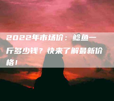 2022年市场价：鲶鱼一斤多少钱？快来了解最新价格！-家政服务网