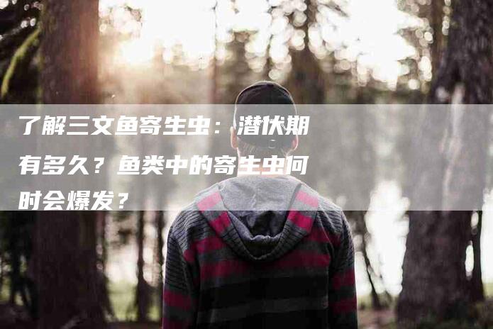 了解三文鱼寄生虫：潜伏期有多久？鱼类中的寄生虫何时会爆发？-家政服务网