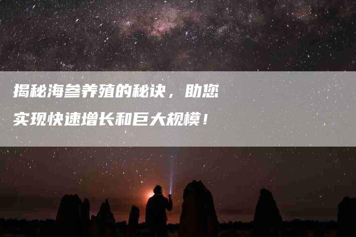 揭秘海参养殖的秘诀，助您实现快速增长和巨大规模！-家政服务网